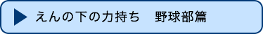 えんの下の力持ち　野球部篇